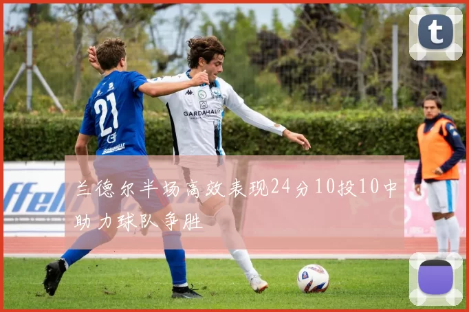 兰德尔半场高效表现24分10投10中助力球队争胜