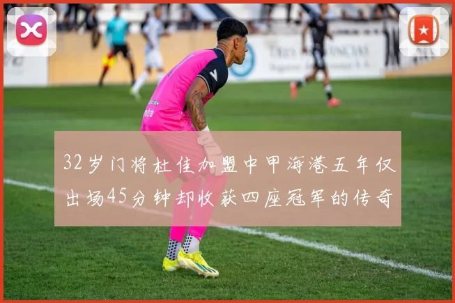 32岁门将杜佳加盟中甲海港五年仅出场45分钟却收获四座冠军的传奇经历