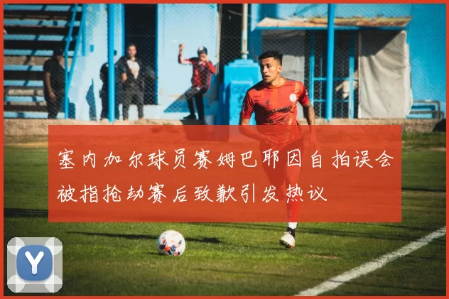 塞内加尔球员赛姆巴耶因自拍误会被指抢劫赛后致歉引发热议
