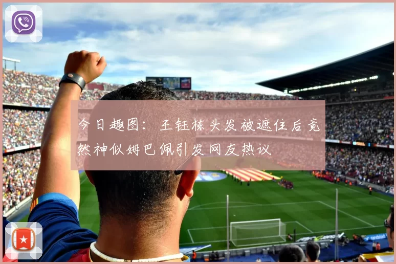 今日趣图：王钰栋头发被遮住后竟然神似姆巴佩引发网友热议