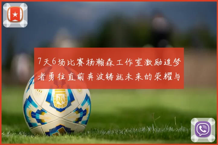 7天6场比赛杨瀚森工作室激励追梦者勇往直前奔波铸就未来的荣耀与成就