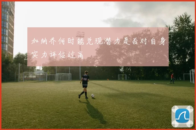 加纳乔何时能兑现潜力是否对自身实力评估过高
