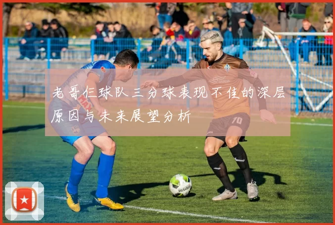 老哥仨球队三分球表现不佳的深层原因与未来展望分析