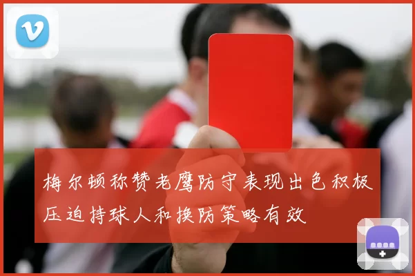 梅尔顿称赞老鹰防守表现出色积极压迫持球人和换防策略有效