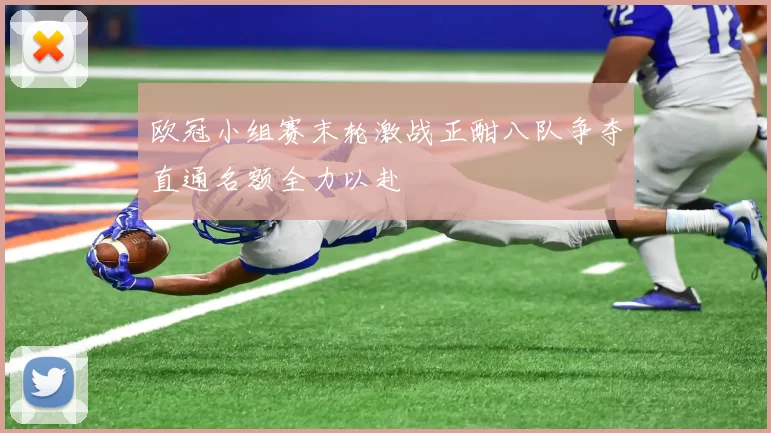 欧冠小组赛末轮激战正酣八队争夺直通名额全力以赴