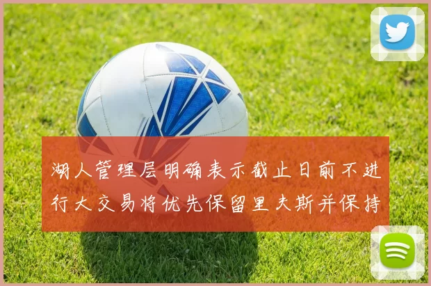 湖人管理层明确表示截止日前不进行大交易将优先保留里夫斯并保持灵活性